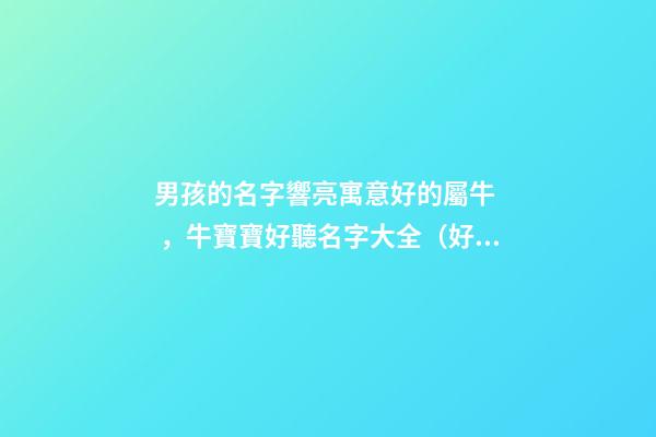 男孩的名字響亮寓意好的屬牛，牛寶寶好聽名字大全（好聽有寓意的男孩名字）